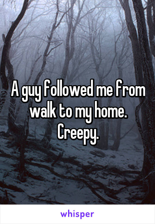 A guy followed me from walk to my home. Creepy.