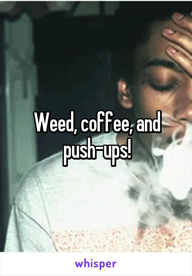 Weed, coffee, and push-ups!