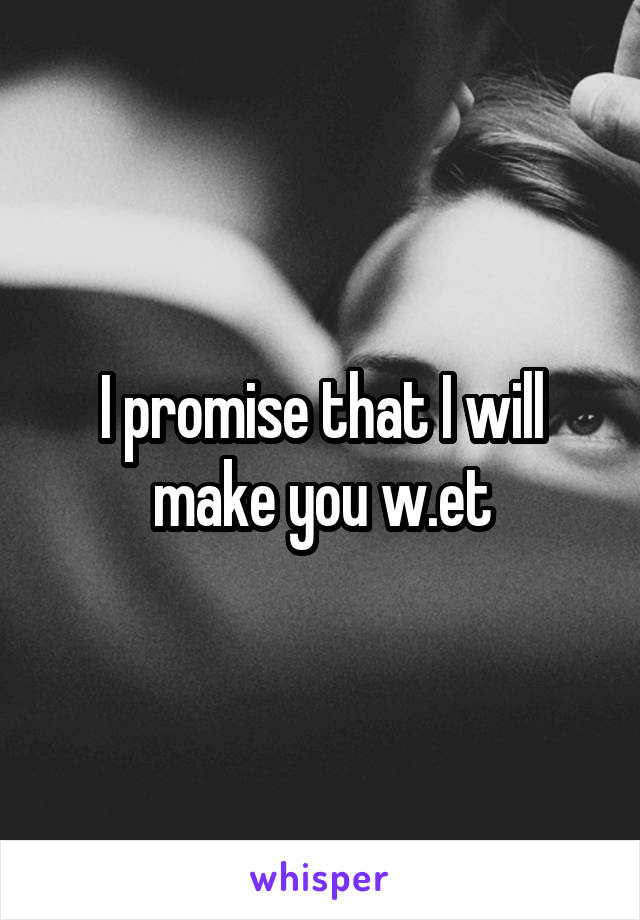 I promise that I will make you w.et