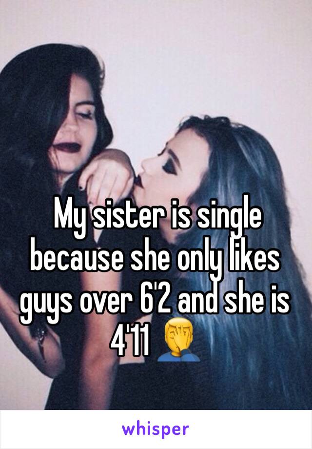  My sister is single because she only likes guys over 6'2 and she is 4'11 🤦‍♂️