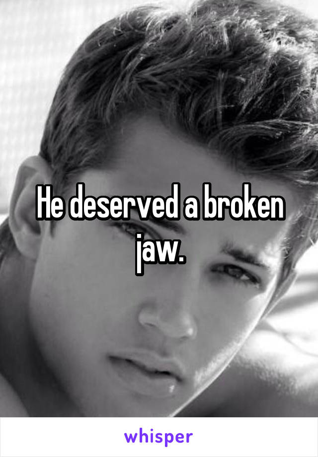 He deserved a broken jaw.