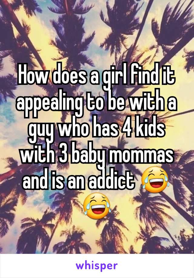How does a girl find it appealing to be with a guy who has 4 kids with 3 baby mommas and is an addict 😂😂