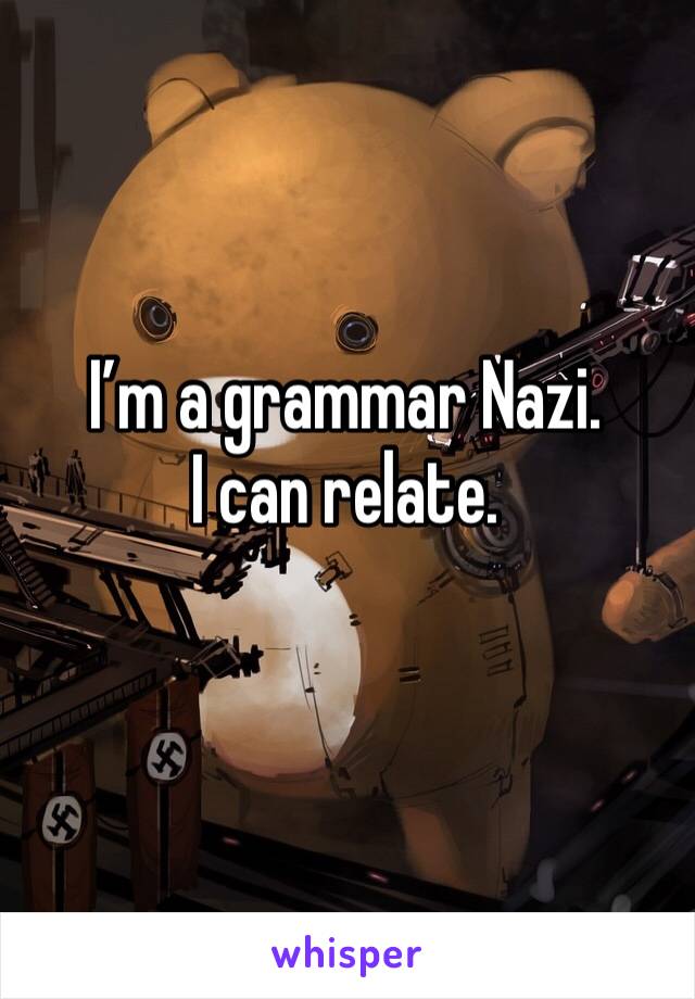 I’m a grammar Nazi.
I can relate.
