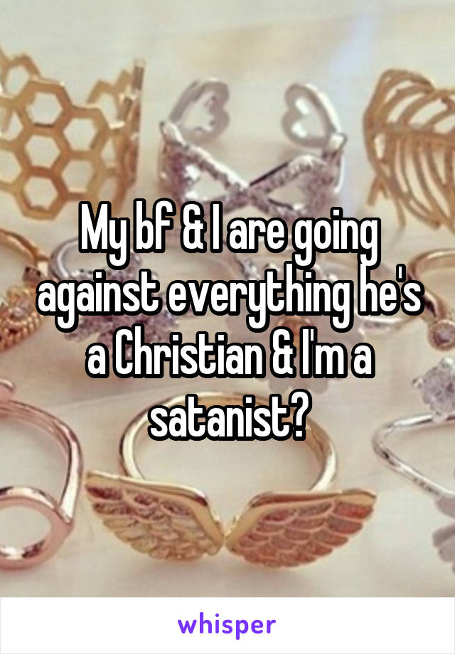 My bf & I are going against everything he's a Christian & I'm a satanist😏