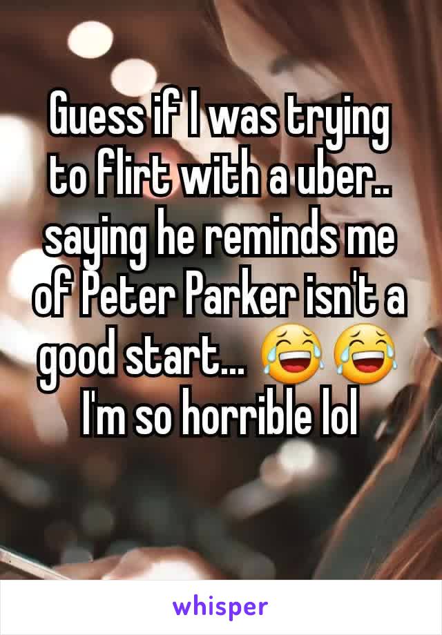 Guess if I was trying to flirt with a uber.. saying he reminds me of Peter Parker isn't a good start... 😂😂 I'm so horrible lol