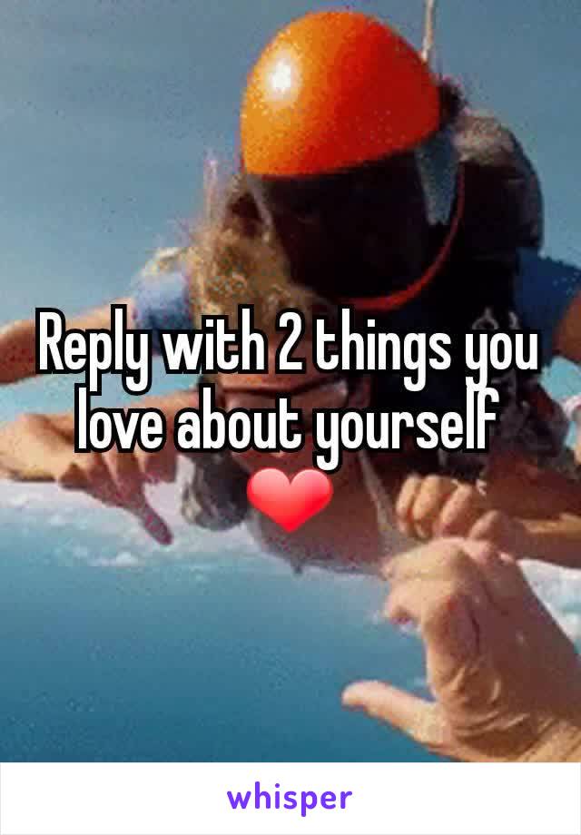 Reply with 2 things you love about yourself
❤