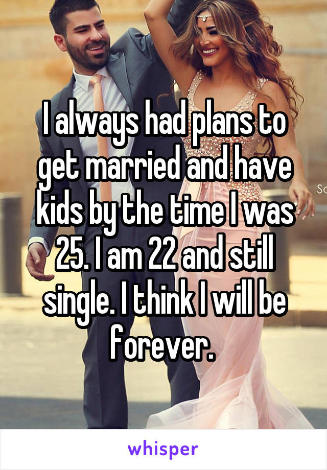 I always had plans to get married and have kids by the time I was 25. I am 22 and still single. I think I will be forever. 