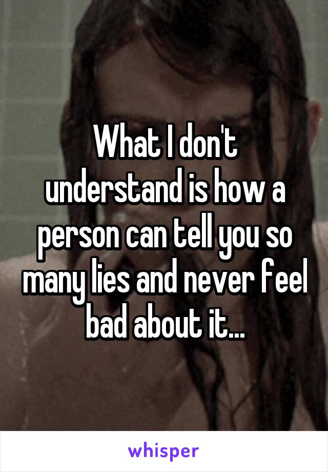 What I don't understand is how a person can tell you so many lies and never feel bad about it...
