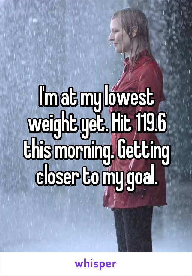 I'm at my lowest weight yet. Hit 119.6 this morning. Getting closer to my goal.