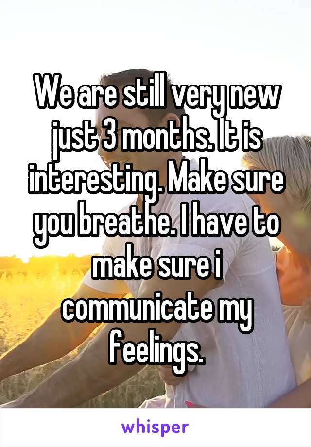 We are still very new just 3 months. It is interesting. Make sure you breathe. I have to make sure i communicate my feelings.