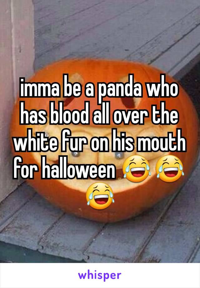 imma be a panda who has blood all over the white fur on his mouth for halloween ðŸ˜‚ðŸ˜‚ðŸ˜‚