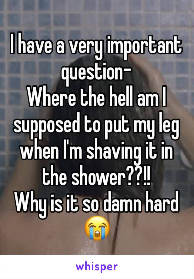 I have a very important question-
Where the hell am I supposed to put my leg when I'm shaving it in the shower??!!
Why is it so damn hard 😭