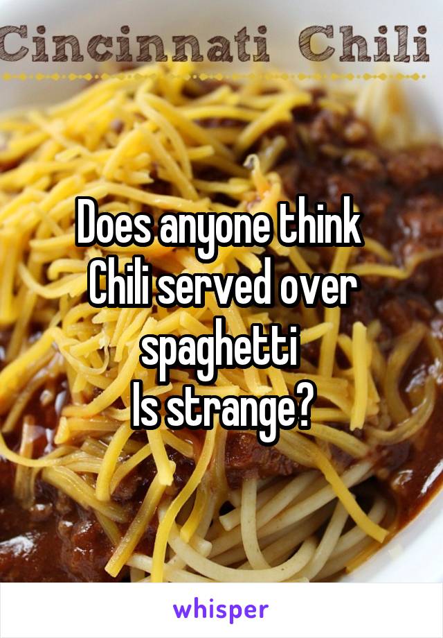 Does anyone think 
Chili served over spaghetti 
Is strange?