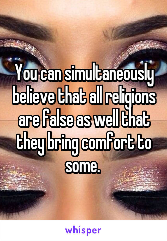 You can simultaneously believe that all religions are false as well that they bring comfort to some. 