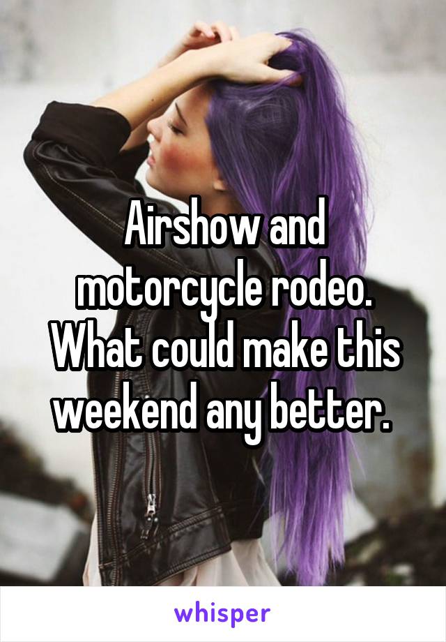 Airshow and motorcycle rodeo. What could make this weekend any better. 