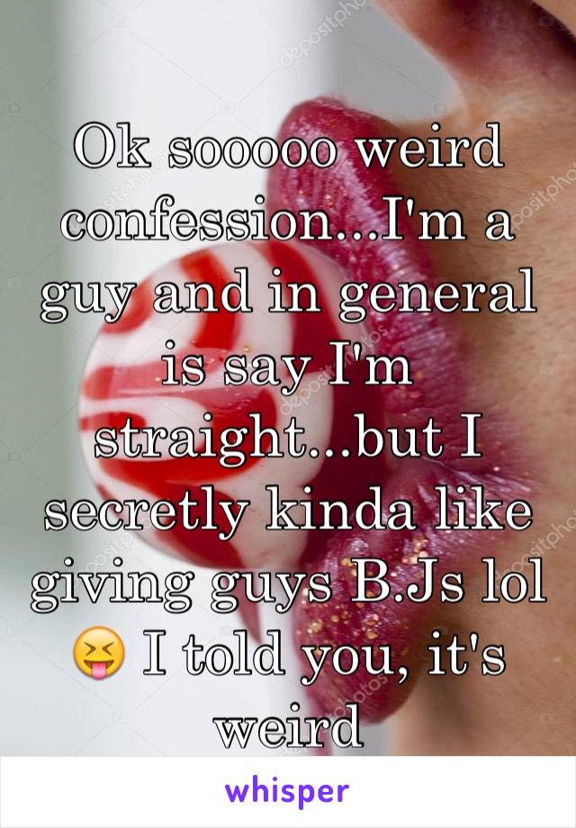 Ok sooooo weird confession...I'm a guy and in general is say I'm straight...but I secretly kinda like giving guys B.Js lol 😝 I told you, it's weird 