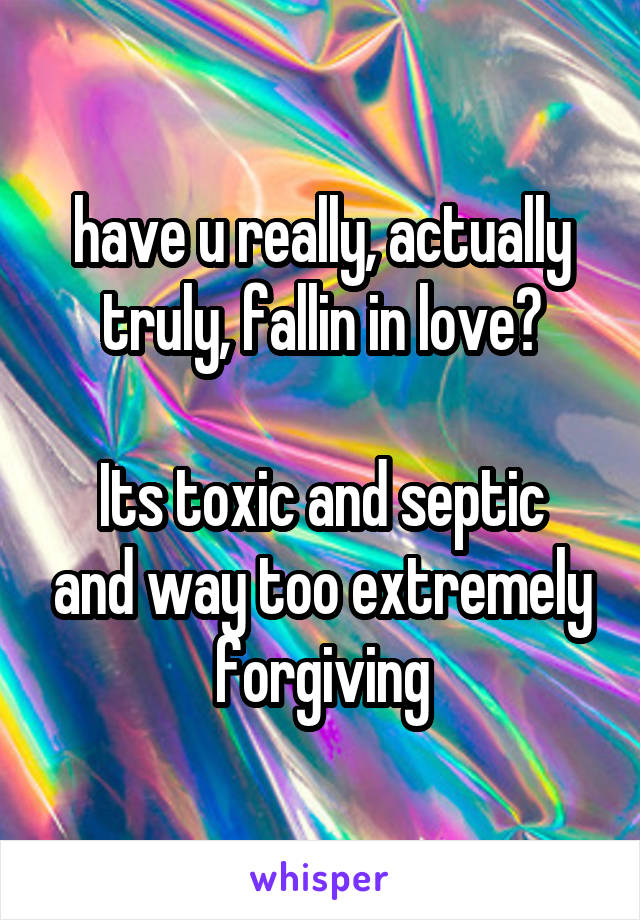 have u really, actually truly, fallin in love?

Its toxic and septic and way too extremely forgiving