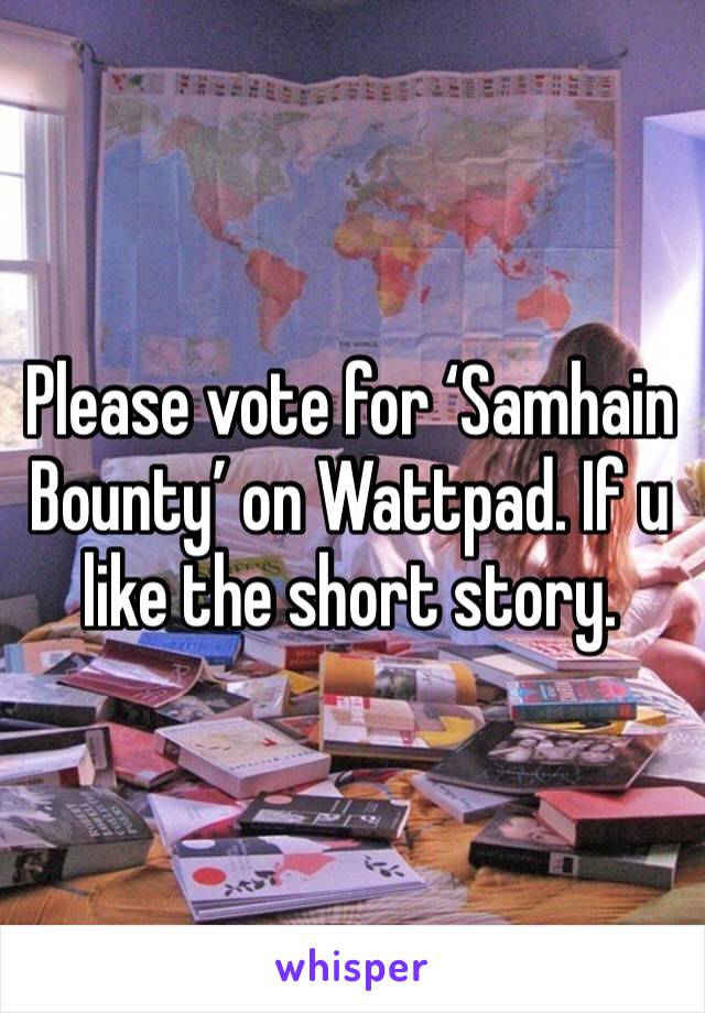 Please vote for ‘Samhain Bounty’ on Wattpad. If u like the short story. 