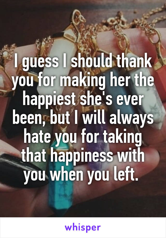 I guess I should thank you for making her the happiest she's ever been, but I will always hate you for taking that happiness with you when you left. 