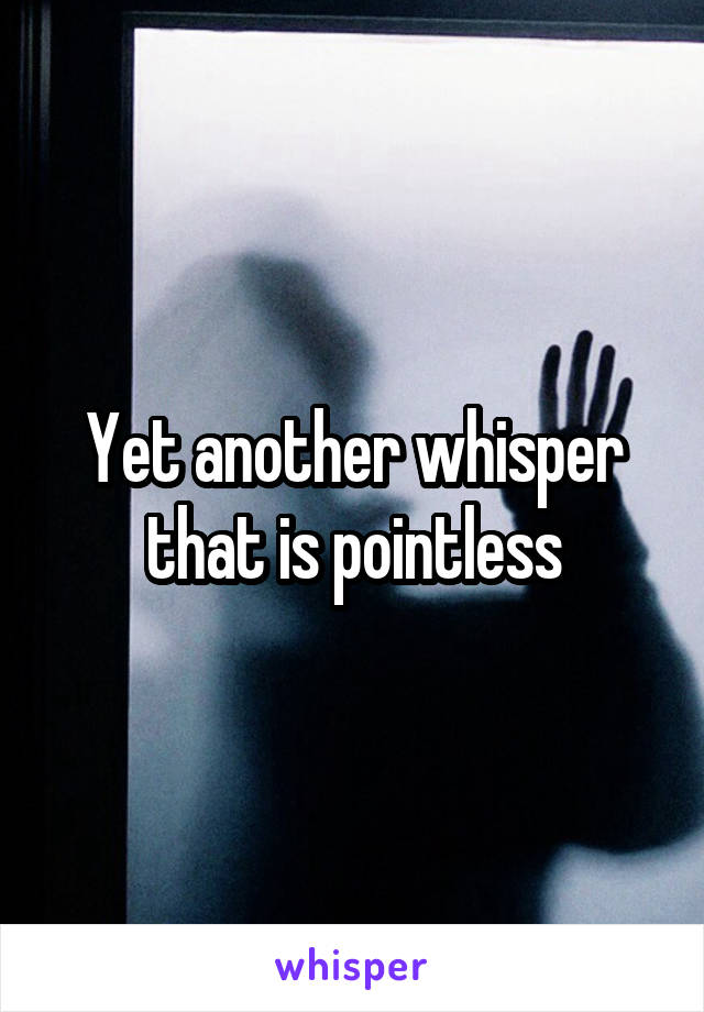 Yet another whisper that is pointless