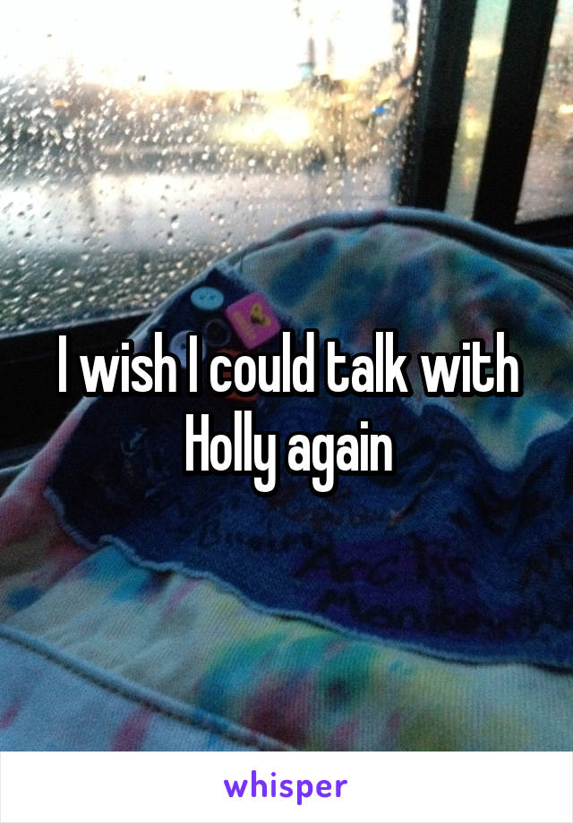 I wish I could talk with Holly again