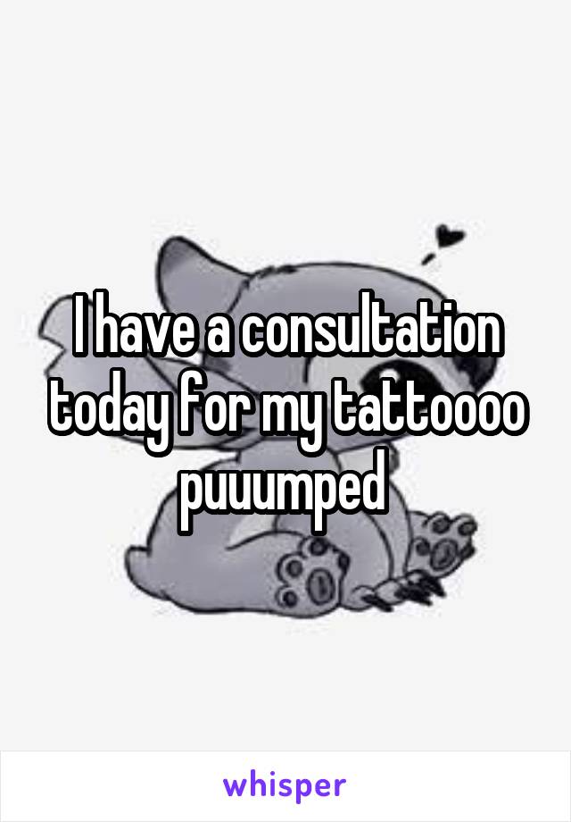 I have a consultation today for my tattoooo puuumped 