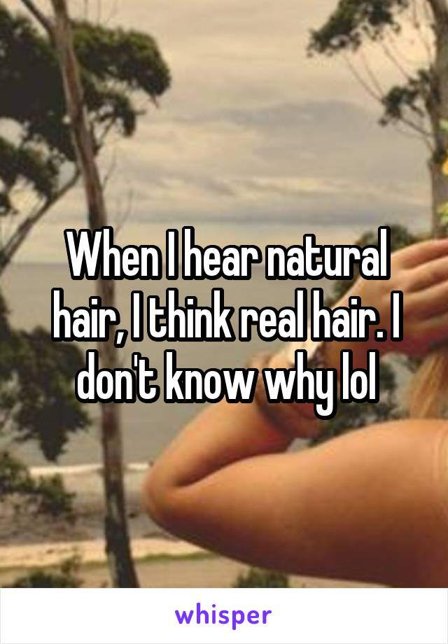 When I hear natural hair, I think real hair. I don't know why lol