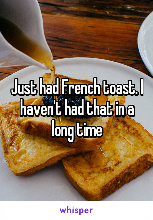 Just had French toast. I haven't had that in a long time