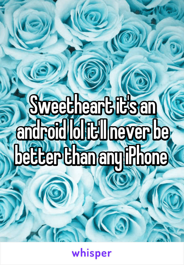 Sweetheart it's an android lol it'll never be better than any iPhone 