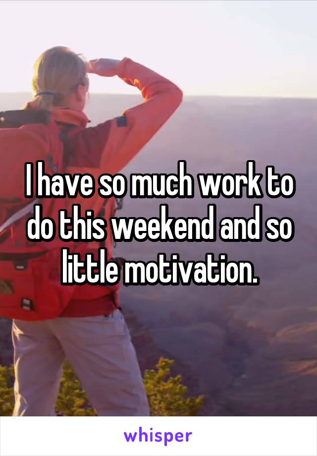 I have so much work to do this weekend and so little motivation.
