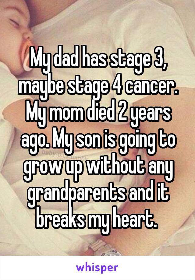 My dad has stage 3, maybe stage 4 cancer. My mom died 2 years ago. My son is going to grow up without any grandparents and it breaks my heart. 