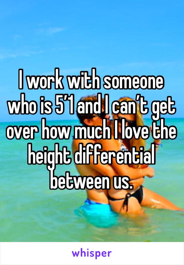 I work with someone who is 5’1 and I can’t get over how much I love the height differential between us. 