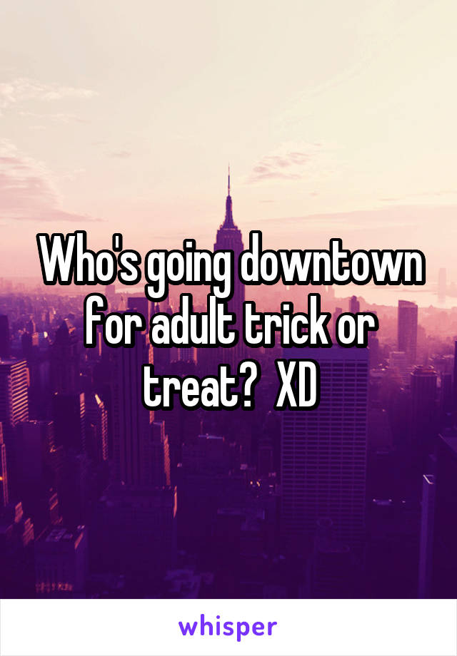 Who's going downtown for adult trick or treat?  XD