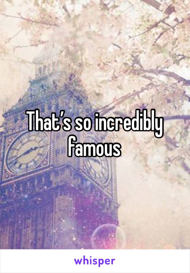 That’s so incredibly famous 