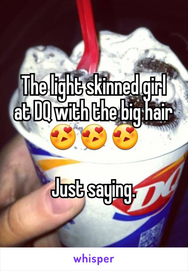 The light skinned girl at DQ with the big hair 😍😍😍

Just saying.