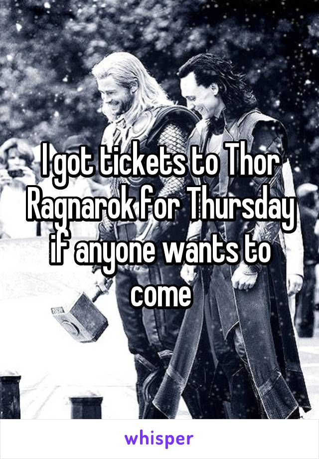 I got tickets to Thor Ragnarok for Thursday if anyone wants to come