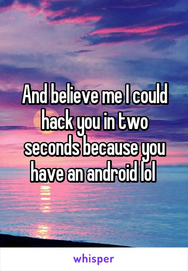 And believe me I could hack you in two seconds because you have an android lol 