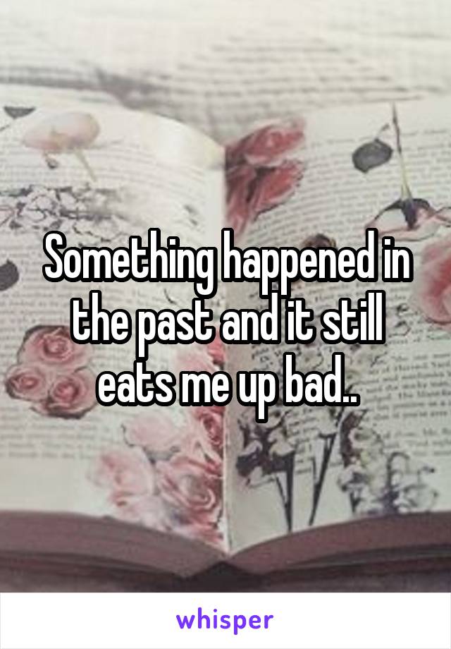 Something happened in the past and it still eats me up bad..