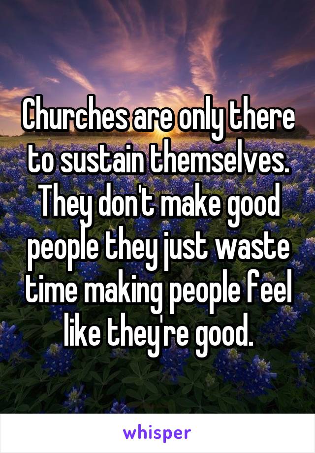 Churches are only there to sustain themselves.
They don't make good people they just waste time making people feel like they're good.