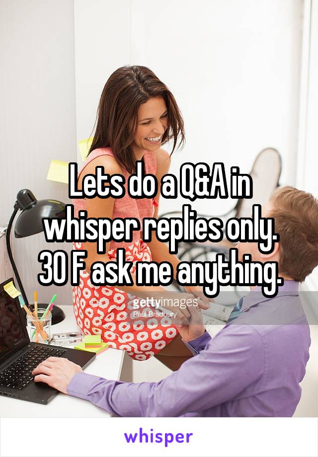 Lets do a Q&A in whisper replies only.
30 F ask me anything.