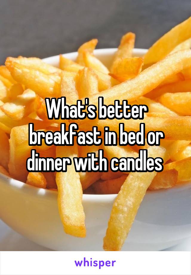 What's better breakfast in bed or dinner with candles 
