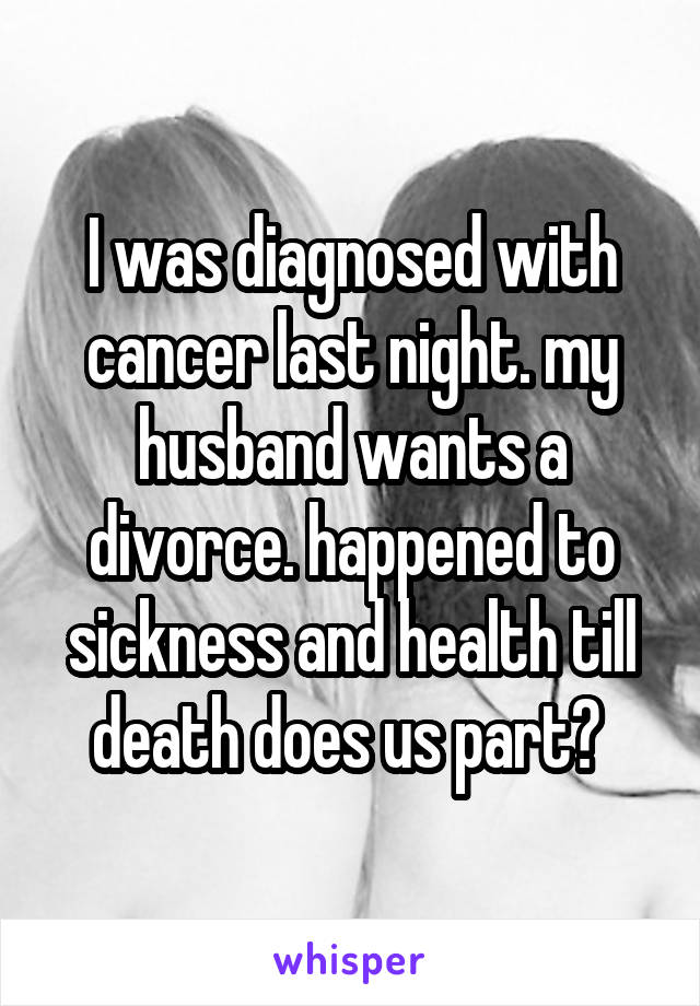 I was diagnosed with cancer last night. my husband wants a divorce. happened to sickness and health till death does us part? 