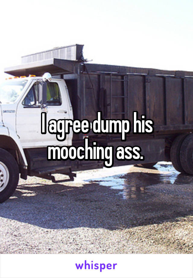 I agree dump his mooching ass. 