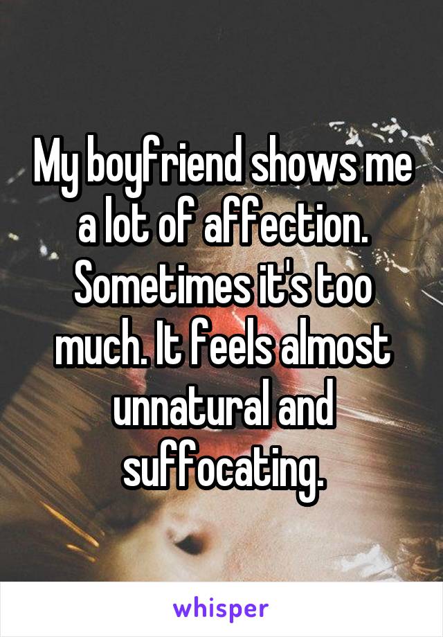 My boyfriend shows me a lot of affection. Sometimes it's too much. It feels almost unnatural and suffocating.