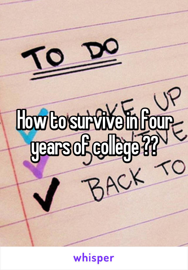 How to survive in four years of college ??