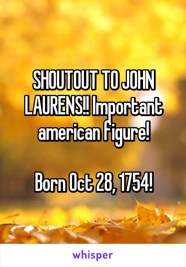SHOUTOUT TO JOHN LAURENS!! Important american figure!

Born Oct 28, 1754!