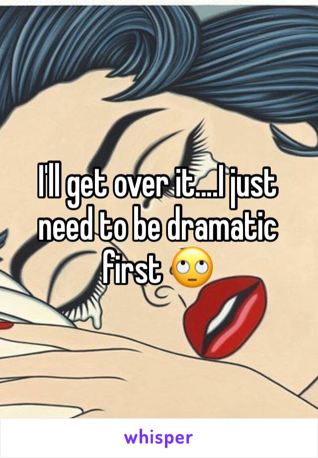 I'll get over it....I just need to be dramatic first 🙄