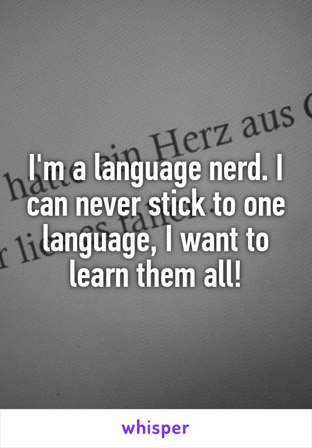 I'm a language nerd. I can never stick to one language, I want to learn them all!