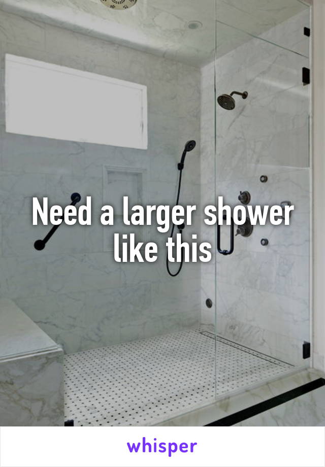 Need a larger shower like this