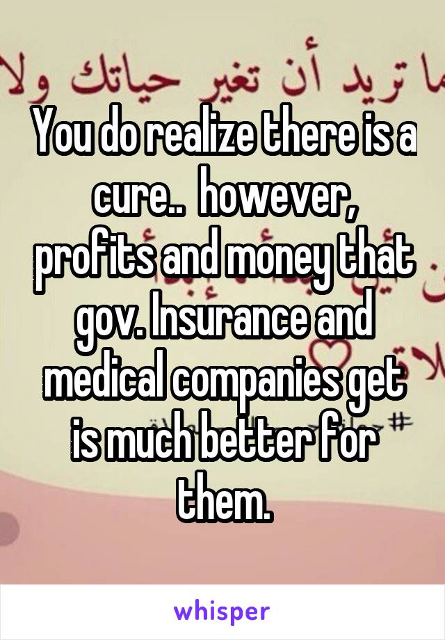You do realize there is a cure..  however, profits and money that gov. Insurance and medical companies get is much better for them.